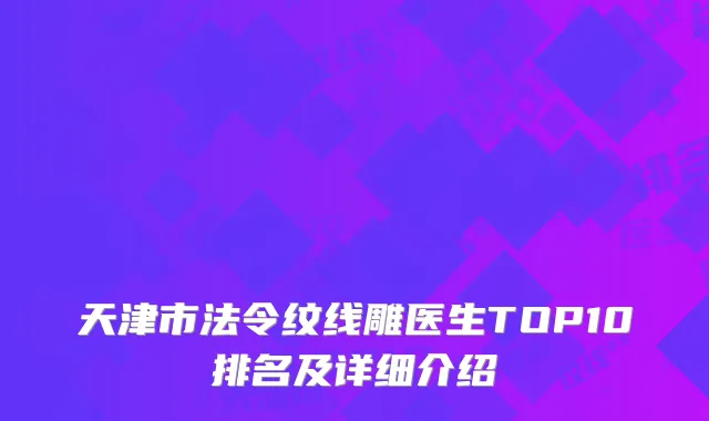 天津市法令纹线雕医生TOP10排名及详细介绍