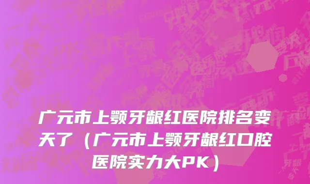 广元市上颚牙龈红医院排名变天了（广元市上颚牙龈红口腔医院实力大PK）