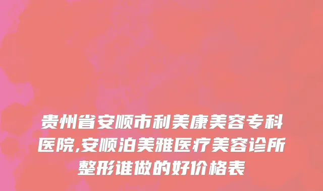 贵州省安顺市利美康美容专科医院,安顺泊美雅医疗美容诊所整形谁做的好价格表