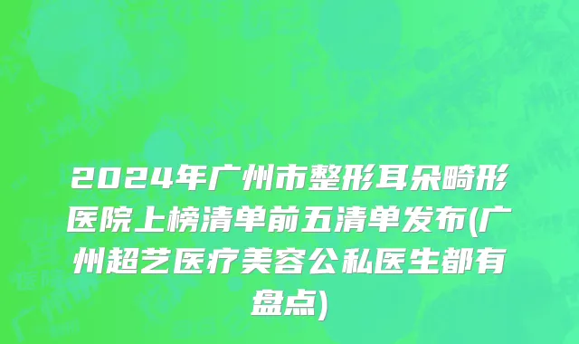 2024年广州市整形耳朵畸形医院上榜清单前五清单发布(广州超艺医疗美容公私医生都有盘点)