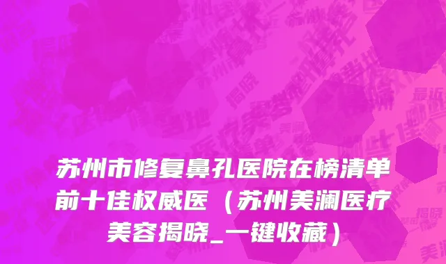 苏州市修复鼻孔医院在榜清单前十佳权威医（苏州美澜医疗美容揭晓_一键收藏）