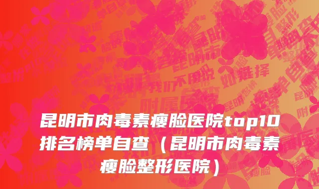 昆明市肉毒素瘦脸医院top10排名榜单自查（昆明市肉毒素瘦脸整形医院）