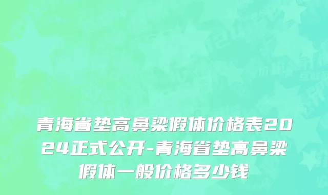 青海省垫高鼻梁假体价格表2024正式公开-青海省垫高鼻梁假体一般价格多少钱