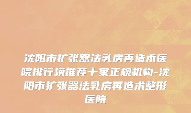 沈阳市扩张器法乳房再造术医院排行榜推荐十家正规机构-沈阳市扩张器法乳房再造术整形医院
