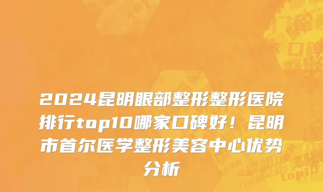 2024昆明眼部整形整形医院排行top10哪家口碑好!昆明市首尔医学整形美容中心优势分析