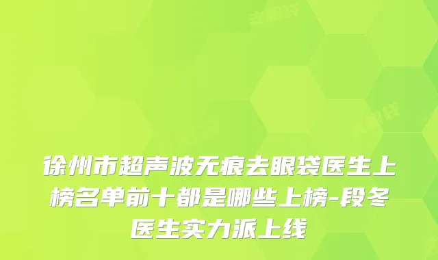 徐州市超声波无痕去眼袋医生上榜名单前十都是哪些上榜-段冬医生实力派上线