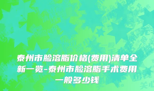 泰州市脸溶脂价格(费用)清单全新一览-泰州市脸溶脂手术费用一般多少钱