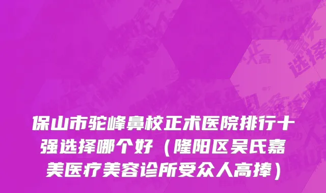保山市驼峰鼻校正术医院排行十强选择哪个好（隆阳区吴氏嘉美医疗美容诊所受众人高捧）