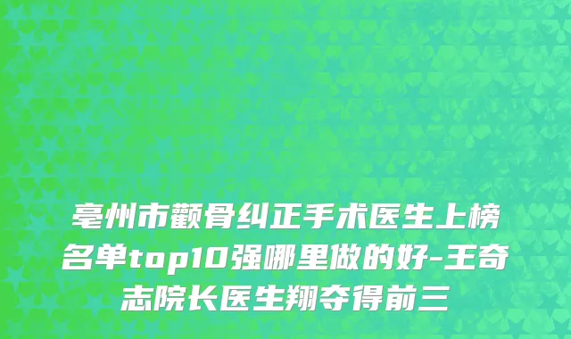 亳州市颧骨纠正手术医生上榜名单top10强哪里做的好-王奇志院长医生翔夺得前三