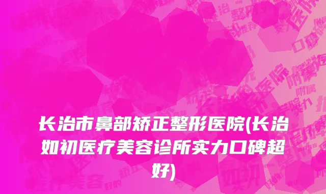 长治市鼻部矫正整形医院(长治如初医疗美容诊所实力口碑超好)
