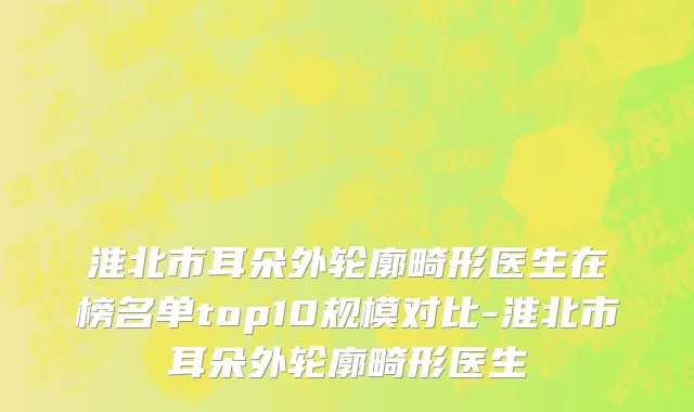 淮北市耳朵外轮廓畸形医生在榜名单top10规模对比-淮北市耳朵外轮廓畸形医生