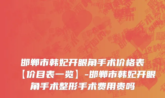 邯郸市韩妃开眼角手术价格表【价目表一览】-邯郸市韩妃开眼角手术整形手术费用贵吗