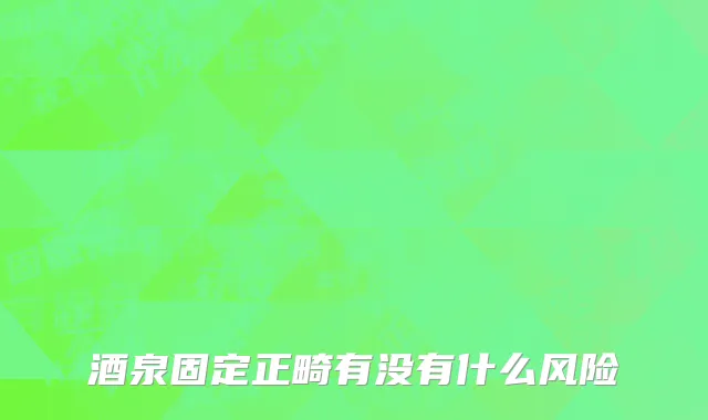 酒泉固定正畸有没有什么风险
