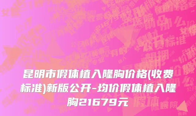 昆明市假体植入隆胸价格(收费标准)新版公开-均价假体植入隆胸21679元