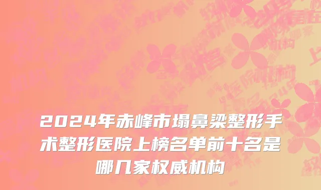 2024年赤峰市塌鼻梁整形手术整形医院上榜名单前十名是哪几家权威机构