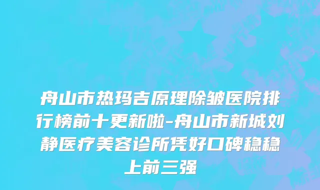 舟山市热玛吉原理除皱医院排行榜前十更新啦-舟山市新城刘静医疗美容诊所凭好口碑稳稳上前三强