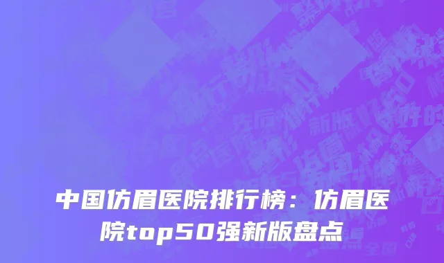 中国仿眉医院排行榜：仿眉医院top50强新版盘点