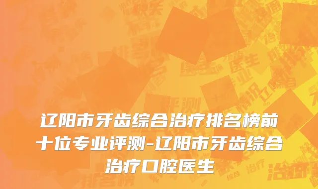 辽阳市牙齿综合治疗排名榜前十位专业评测-辽阳市牙齿综合治疗口腔医生
