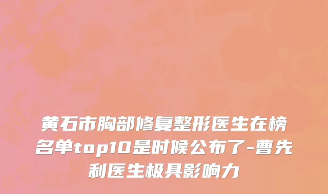 黄石市胸部修复整形医生在榜名单top10是时候公布了-曹先利医生极具影响力
