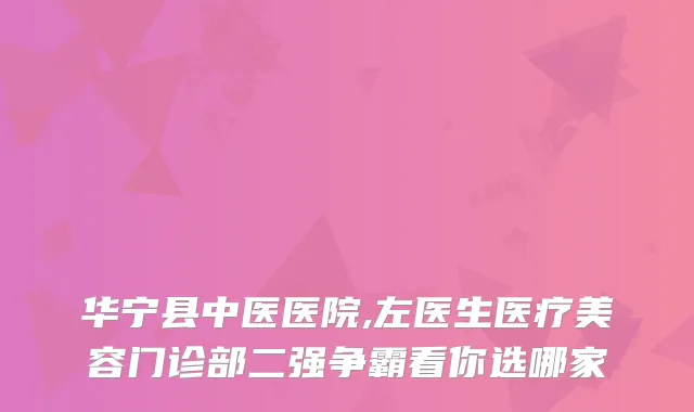 华宁县中医医院,左医生医疗美容门诊部二强争霸看你选哪家