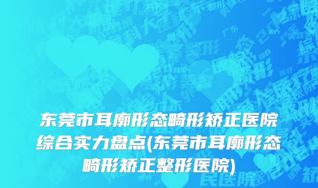 东莞市耳廓形态畸形矫正医院综合实力盘点(东莞市耳廓形态畸形矫正整形医院)