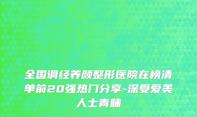 全国调经养颜整形医院在榜清单前20强热门分享-深受爱美人士青睐