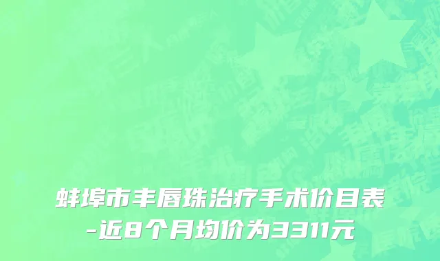 蚌埠市丰唇珠治疗手术价目表-近8个月均价为3311元