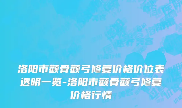 洛阳市颧骨颧弓修复价格价位表透明一览-洛阳市颧骨颧弓修复价格行情