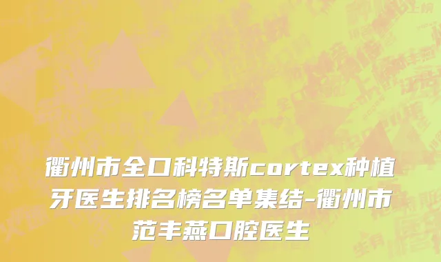 衢州市全口科特斯cortex种植牙医生排名榜名单集结-衢州市范丰燕口腔医生