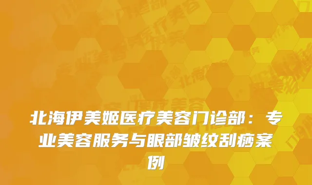 北海伊美姬医疗美容门诊部：专业美容服务与眼部皱纹刮痧案例