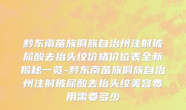 黔东南苗族侗族自治州注射玻尿酸去抬头纹价格价位表全新揭秘一览-黔东南苗族侗族自治州注射玻尿酸去抬头纹美容费用需要多少