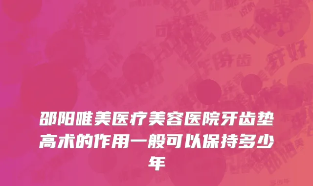 邵阳唯美医疗美容医院牙齿垫高术的作用一般可以保持多少年