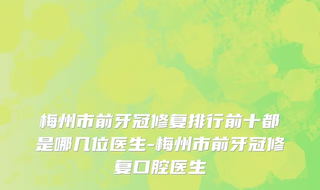 梅州市前牙冠修复排行前十都是哪几位医生-梅州市前牙冠修复口腔医生