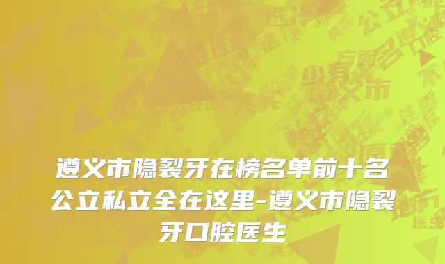 遵义市隐裂牙在榜名单前十名公立私立全在这里-遵义市隐裂牙口腔医生