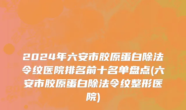 2024年六安市胶原蛋白除法令纹医院排名前十名单盘点(六安市胶原蛋白除法令纹整形医院)