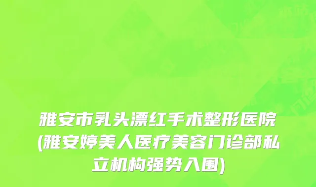 雅安市乳头漂红手术整形医院(雅安婷美人医疗美容门诊部私立机构强势入围)