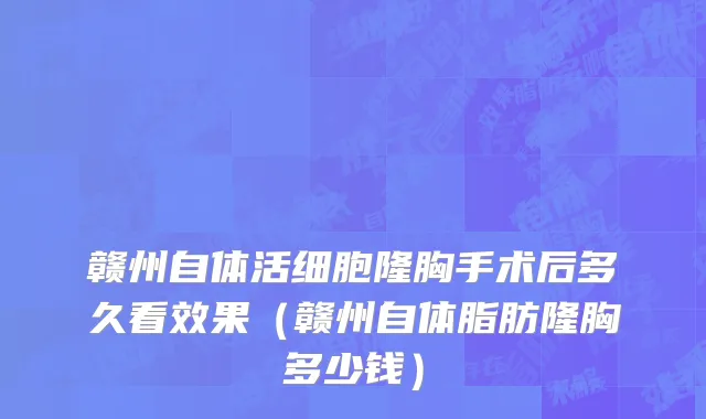 赣州自体活细胞隆胸手术后多久看效果（赣州自体脂肪隆胸多少钱）