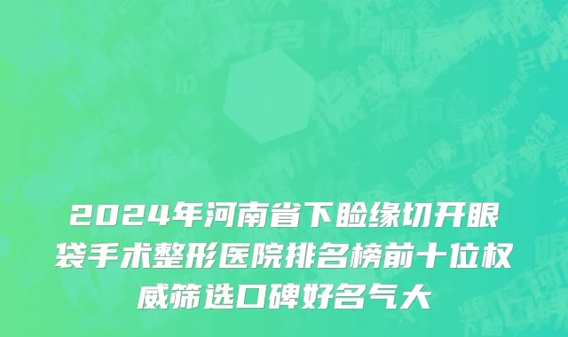 2024年河南省下睑缘切开眼袋手术整形医院排名榜前十位权威筛选口碑好名气大