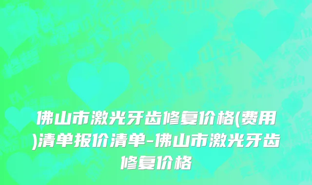 佛山市激光牙齿修复价格(费用)清单报价清单-佛山市激光牙齿修复价格