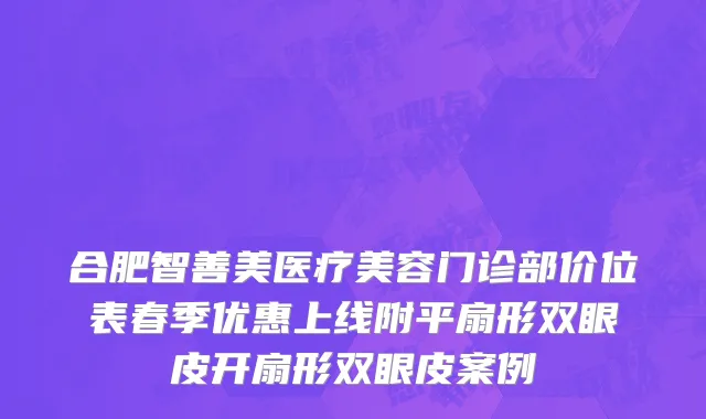 合肥智善美医疗美容门诊部价位表春季优惠上线附平扇形双眼皮开扇形双眼皮案例