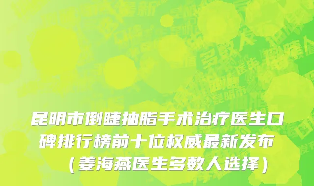 昆明市倒睫抽脂手术治疗医生口碑排行榜前十位权威最新发布（姜海燕医生多数人选择）
