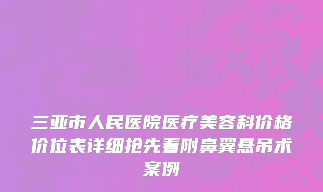 三亚市人民医院医疗美容科价格价位表详细抢先看附鼻翼悬吊术案例
