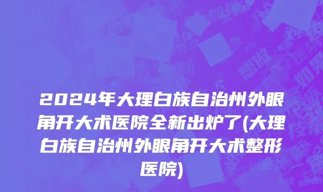 2024年大理白族自治州外眼角开大术医院全新出炉了(大理白族自治州外眼角开大术整形医院)