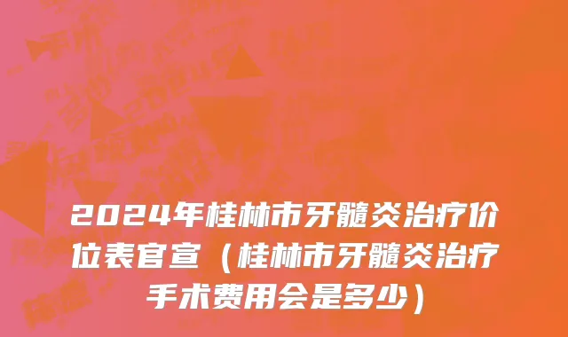 2024年桂林市牙髓炎治疗价位表官宣（桂林市牙髓炎治疗手术费用会是多少）
