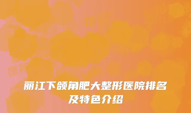 丽江下颌角肥大整形医院排名及特色介绍