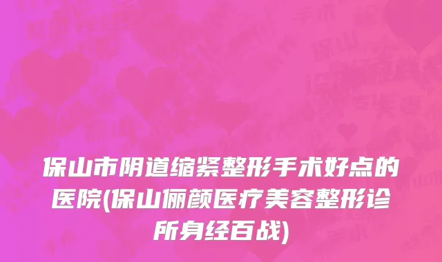 保山市阴道缩紧整形手术好点的医院(保山俪颜医疗美容整形诊所身经百战)