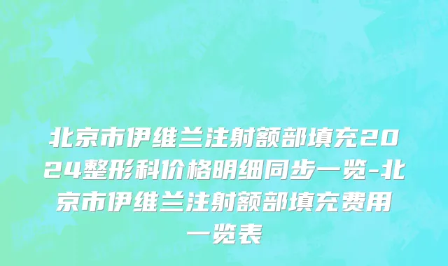 北京市伊维兰注射额部填充2024整形科价格明细同步一览-北京市伊维兰注射额部填充费用一览表