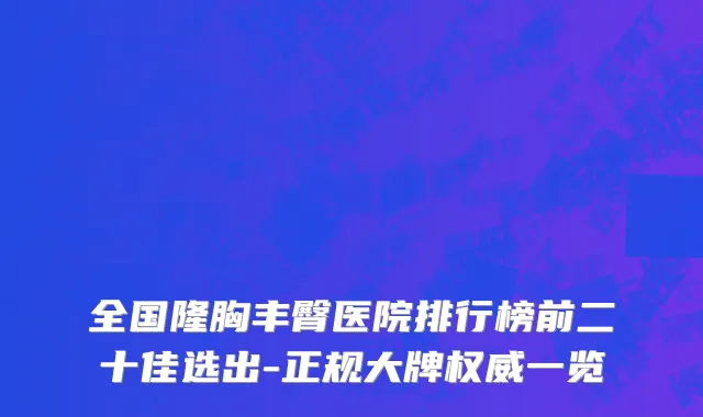 全国隆胸丰臀医院排行榜前二十佳选出-正规大牌权威一览