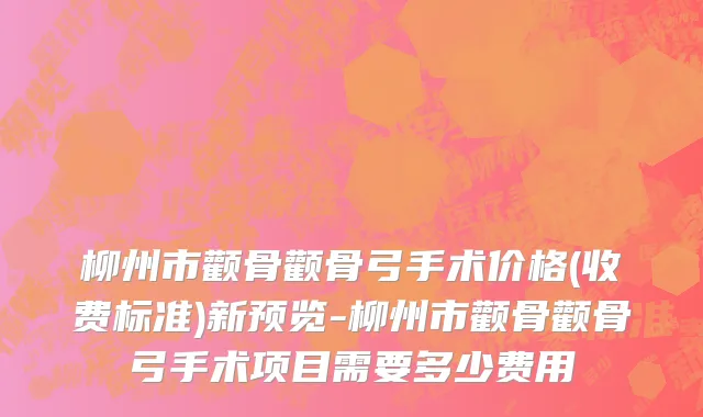 柳州市颧骨颧骨弓手术价格(收费标准)新预览-柳州市颧骨颧骨弓手术项目需要多少费用