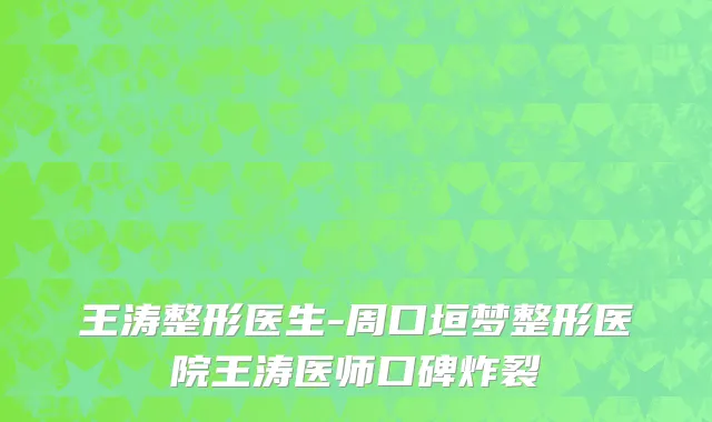 王涛整形医生-周口垣梦整形医院王涛医师口碑炸裂